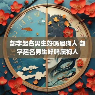 郜字起名男生好吗属狗人 郜字起名男生好吗属狗人