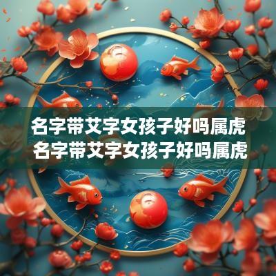 名字带艾字女孩子好吗属虎 名字带艾字女孩子好吗属虎的