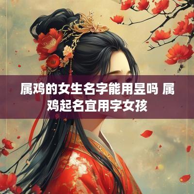 属鸡的女生名字能用昱吗 属鸡起名宜用字女孩