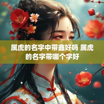 属虎的名字中带鑫好吗 属虎的名字带哪个字好