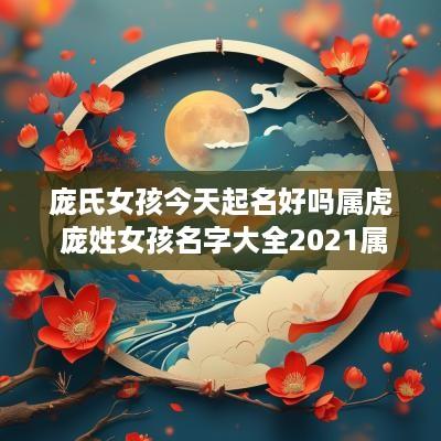 庞氏女孩今天起名好吗属虎 庞姓女孩名字大全2025属虎