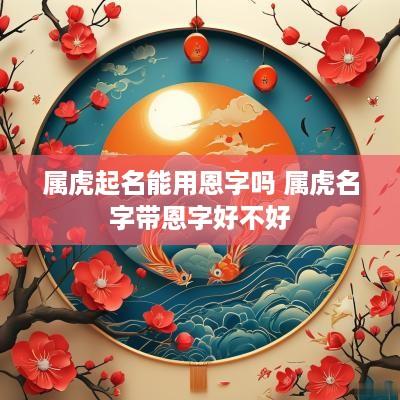 属虎起名能用恩字吗 属虎名字带恩字好不好
