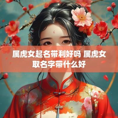 属虎女起名带利好吗 属虎女取名字带什么好