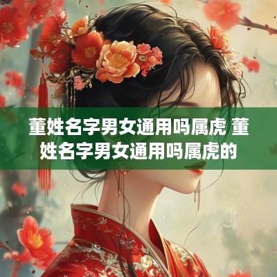 董姓名字男女通用吗属虎 董姓名字男女通用吗属虎的