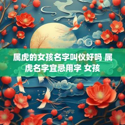 属虎的女孩名字叫仪好吗 属虎名字宜忌用字 女孩