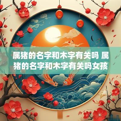 属猪的名字和木字有关吗 属猪的名字和木字有关吗女孩