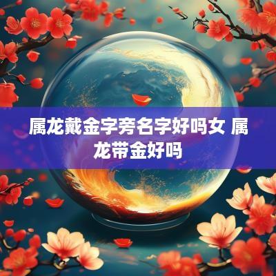 属龙戴金字旁名字好吗女 属龙带金好吗