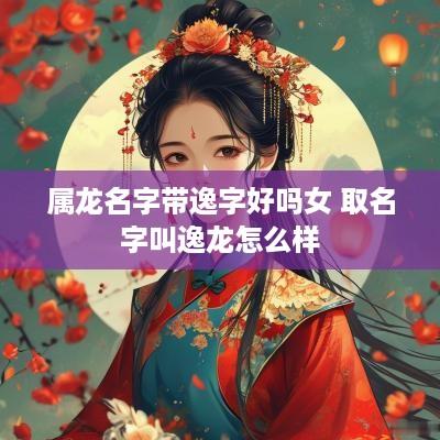 属龙名字带逸字好吗女 取名字叫逸龙怎么样