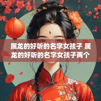 属龙的好听的名字女孩子 属龙的好听的名字女孩子两个字