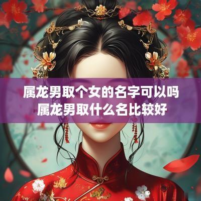 属龙男取个女的名字可以吗 属龙男取什么名比较好