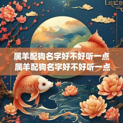 属羊配狗名字好不好听一点 属羊配狗名字好不好听一点女孩