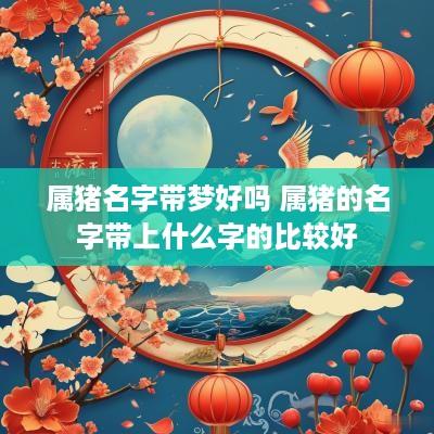 属猪名字带梦好吗 属猪的名字带上什么字的比较好