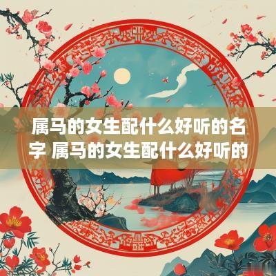 属马的女生配什么好听的名字 属马的女生配什么好听的名字呢
