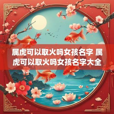 属虎可以取火吗女孩名字 属虎可以取火吗女孩名字大全