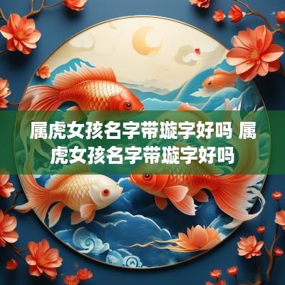 属虎女孩名字带璇字好吗 属虎女孩名字带璇字好吗