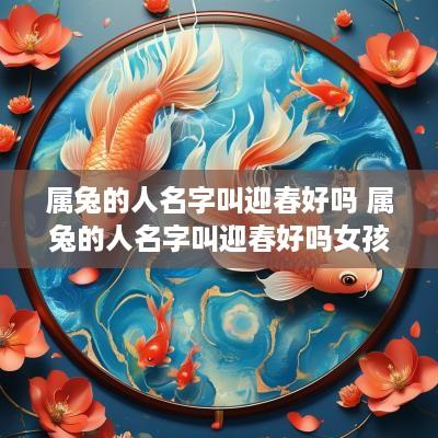 属兔的人名字叫迎春好吗 属兔的人名字叫迎春好吗女孩