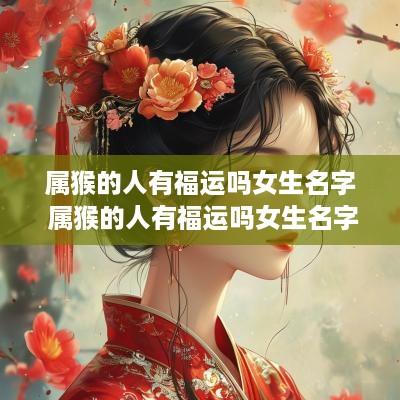属猴的人有福运吗女生名字 属猴的人有福运吗女生名字叫什么