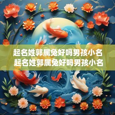 起名姓郭属兔好吗男孩小名 起名姓郭属兔好吗男孩小名怎么取
