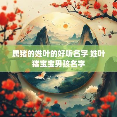 属猪的姓叶的好听名字 姓叶猪宝宝男孩名字