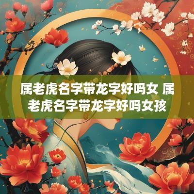 属老虎名字带龙字好吗女 属老虎名字带龙字好吗女孩