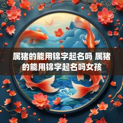 属猪的能用锦字起名吗 属猪的能用锦字起名吗女孩
