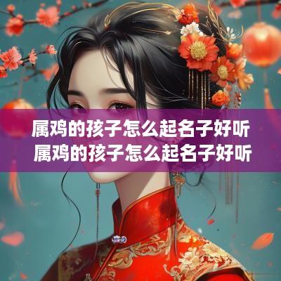 属鸡的孩子怎么起名子好听 属鸡的孩子怎么起名子好听点