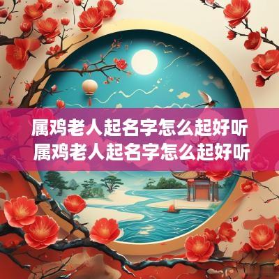 属鸡老人起名字怎么起好听 属鸡老人起名字怎么起好听点