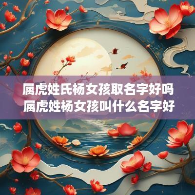 属虎姓氏杨女孩取名字好吗 属虎姓杨女孩叫什么名字好