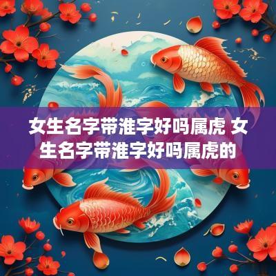 女生名字带淮字好吗属虎 女生名字带淮字好吗属虎的