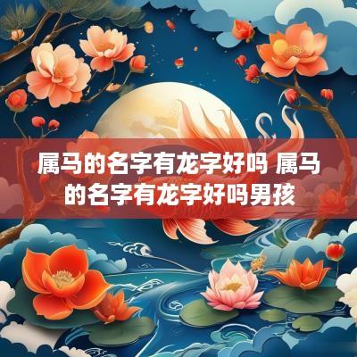 属马的名字有龙字好吗 属马的名字有龙字好吗男孩
