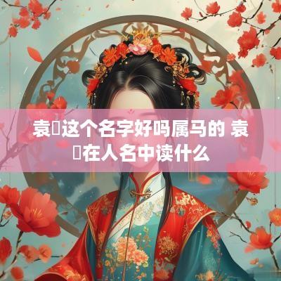 袁埼这个名字好吗属马的 袁傪在人名中读什么