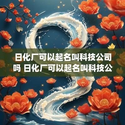 日化厂可以起名叫科技公司吗 日化厂可以起名叫科技公司吗知乎