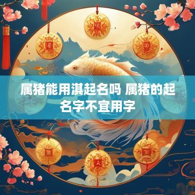 属猪能用淇起名吗 属猪的起名字不宜用字