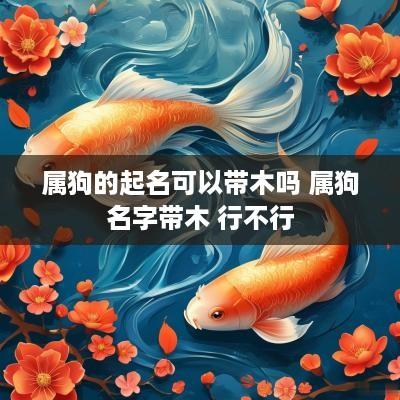 属狗的起名可以带木吗 属狗名字带木 行不行