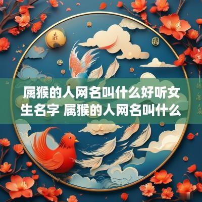 属猴的人网名叫什么好听女生名字 属猴的人网名叫什么好听女生名字大全