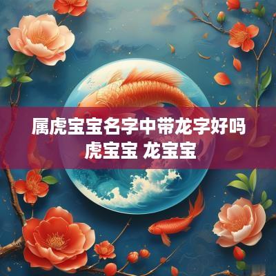 属虎宝宝名字中带龙字好吗 虎宝宝 龙宝宝