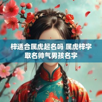 梓适合属虎起名吗 属虎梓字取名帅气男孩名字
