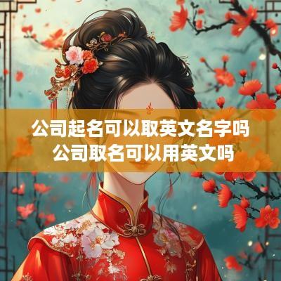 公司起名可以取英文名字吗 公司取名可以用英文吗