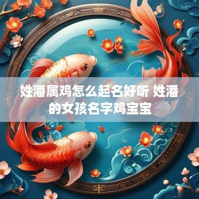 姓潘属鸡怎么起名好听 姓潘的女孩名字鸡宝宝