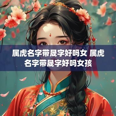 属虎名字带晟字好吗女 属虎名字带晟字好吗女孩 属虎名字带晟字好吗女 属虎名字带晟字好吗女孩