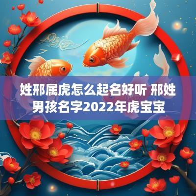 姓邢属虎怎么起名好听 邢姓男孩名字2025年虎宝宝