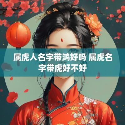 属虎人名字带鸿好吗 属虎名字带虎好不好