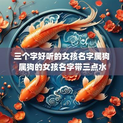三个字好听的女孩名字属狗 属狗的女孩名字带三点水