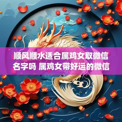 顺风顺水适合属鸡女取微信名字吗 属鸡女带好运的微信名女