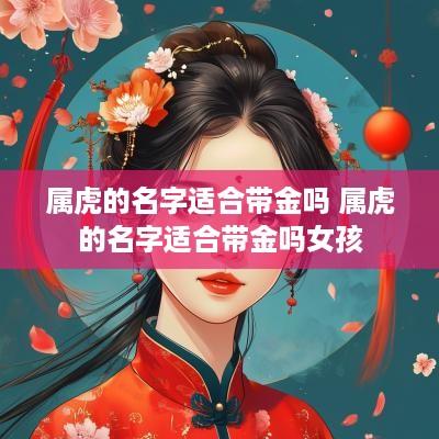 属虎的名字适合带金吗 属虎的名字适合带金吗女孩 属虎的名字适合带金吗 属虎的名字适合带金吗女孩