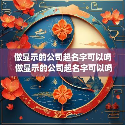 做显示的公司起名字可以吗 做显示的公司起名字可以吗