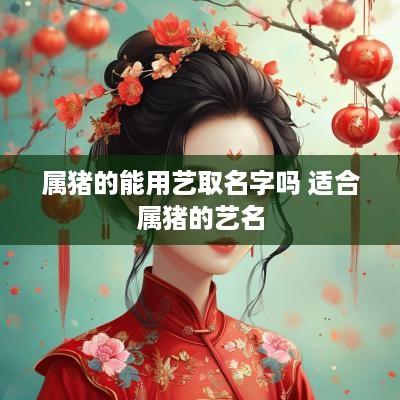 属猪的能用艺取名字吗 适合属猪的艺名