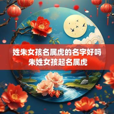 姓朱女孩名属虎的名字好吗 朱姓女孩起名属虎