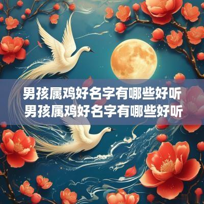 男孩属鸡好名字有哪些好听 男孩属鸡好名字有哪些好听的