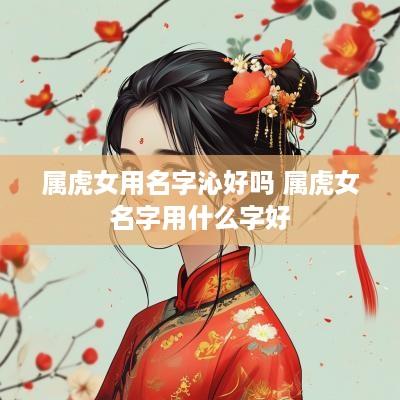 属虎女用名字沁好吗 属虎女名字用什么字好